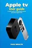 Apple Tv - User guide: A simple step by step guide in mastering the second-generation Apple TV 4K