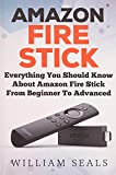 Amazon Fire Stick: Everything You Should Know About Amazon Fire Stick From Beginner To Advanced (Amazon Fire Tv Stick User Guide)