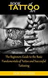 BOOK OF TATTOO ART: The Beginners Guide to the Basic Fundamentals of Tattoo and Successful Tattooing