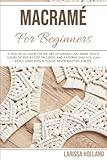MACRAME' FOR BEGINNERS: A Practical Guide on the Art of Doing Macramé. Enjoy Hours of Step-by-Step Projects and Patterns That You Can Easily Make Even if You've Never Knotted a Rope.