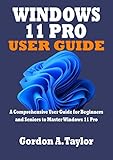 WINDOWS 11 PRO USER GUIDE: A Comprehensive User Guide for Beginners and Seniors to Master Windows 11 Pro