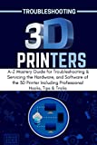 TROUBLESHOOTING 3D PRINTERS: A-Z Mastery Guide for Troubleshooting & Servicing the Hardware, and Software of the 3D Printer Including Professional Hacks, Tips & Tricks (3D PRINTING MADE EASY Book 2)