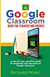 Google Classroom Guide For Teachers And Parent: A Step by Step Definitive Guide for Beginners and educators to Google Classroom