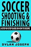 Soccer Shooting & Finishing: A Step-by-Step Guide on How to Score (Understand Soccer)