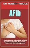 AFib: The Complete Guidebook On The Causes, Symptom, Diagnosis, Treatment And Management