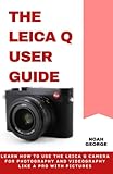 The Leica Q User Guide: Learn How to Use the Leica Q Camera for photography and Videography like a Pro with Pictures