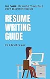 Resume Writing Guide: The Complete Guide to Writing Your Executive Resume