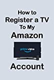 How To Register a TV to My Amazon Account: Step by Step Guide to Register Your TV to Amazon Account in Less Than 30 Seconds with Screenshots (Unique User Guides Book 5)