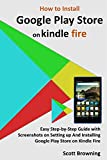 How to Install Google Play Store on Kindle Fire: Easy Step-by-Step Guide with Screenshots on Setting up And Installing Google Play Store on Kindle Fire (Unique User Guides Book 7)
