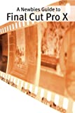 A Newbies Guide to Final Cut Pro X: A Beginnings Guide to Video Editing Like a Pro