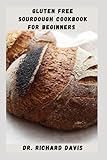 GLUTEN FREE SOURDOUGH COOKBOOK FOR BEGINNERS: Detailed Guide For Any Bread Lovers With Celiac Disease, And Gluten Intolerance Includes How To Get Started