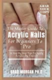 The Master Guide To Acrylic Nails For Beginners To Pro: A Step By Step Tips To Apply Acrylics By Yourself