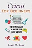 Cricut For Beginners: The Ultimate Guide To Master Your Cricut Machine
