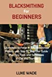 Blacksmithing for Beginners: Learn How to Forge 15 Easy Blacksmith Projects with Step By Step User Guide Plus Tips, Tools and Techniques to Get You Started