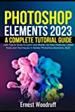 Photoshop Elements 2023: A Complete Tutorial Guide for Beginners with Tips & Tricks to Learn and Master All New Features, Latest Tools and Techniques in Adobe Photoshop Elements 2023