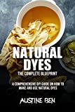 NATURAL DYE: THE COMPLETE BLUEPRINT : A Comprehensive DIY Guide on How to Make and Use Natural Dyes