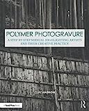 Polymer Photogravure: A Step-by-Step Manual, Highlighting Artists and Their Creative Practice (Contemporary Practices in Alternative Process Photography)