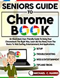 Seniors Guide to Chromebook: An Illustrated, User-Friendly Guide to Using Your Chromebook the Right Way. Learn All You Need, From the Basics to Web Surfing, Entertainment, and Applications