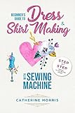 Beginner's Guide To Dress & Skirt Making With Sewing Machine: Step By Step Visual Illustrated Guide