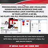 Program, Simulate & Visualizing Human Machine Interface (HMI) and Programmable Logic Controller (PLC) In Your Laptop: A No Bs, No Fluff, HMI-PLC Programming & Simulation In Automation & Robotic