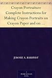 Crayon Portraiture Complete Instructions for Making Crayon Portraits on Crayon Paper and on Platinum, Silver and Bromide Enlargements