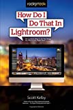 How Do I Do That In Lightroom?: The Quickest Ways to Do the Things You Want to Do, Right Now!