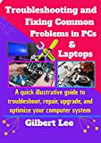 Troubleshooting & Fixing Common Problems in PCs & Laptops: A Quick illustrative Guide to Troubleshoot Repair, Upgrade, and Optimize your Computer System