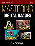 Mastering Digital Images: Capture - Process - Display - Sell (Digital Photography Book 3)