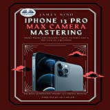 iPhone 13 Pro Max Camera Mastering: Smart Phone Photography Taking Pictures Like a Pro Even as a Beginner
