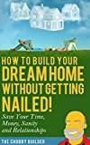 How To Build Your Dream Home Without Getting Nailed!: Save Your Time, Money, Sanity and Relationships