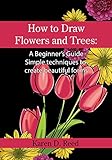 How to Draw Flowers and Trees: A Beginner’s Guide. Simple techniques to create beautiful forms