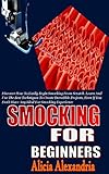 SMOCKING FOR BEGINNERS: Discover How To Easily Begin Smocking From Scratch. Learn And Use The Best Techniques To Create Incredible Projects, Even If You Don’t Have Any Ideal For Smocking Experience