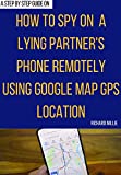 How to Spy on a Lying Partner’s Phone Remotely Using Google Map GPS Location: An easy guide to keep track of your loved ones and monitor their location ... Kindle Mastery Smart Guides and Techniques)