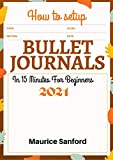 HOW TO SETUP BULLET JOURNALS IN 15 MINUTES FOR BEGINNERS 2021: Step by Step Ultimate Guide to Gain Mastery of your Life, Organize and Reach your Goals using Simple Templates, Notebooks and Planners