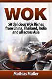 Wok: 50 delicious Wok Dishes from China, Thailand, India and all across Asia (Wok Recipes Book 1)