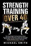 Strength Training Over 40: The Only Weight Training Workout Book You Will Need to Maintain or Build Your Strength, Muscle Mass, Energy, Overall Fitness ... Living in the Gym (Health & Fitness)