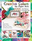 Creative Colors for Paper Arts with Markers & Alcohol Inks: For Glossy Papers, Mulberry Paper, Metal, Clear Acrylics, and Sticky-back Canvas