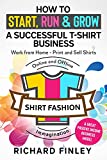 How to Start, Run & Grow a Successful T-Shirt Business: Work from Home- Print and Sell Shirts Online and Offline - A Great Passive Income Business Model