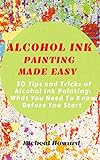 ALCOHOL INK PAINTING MADE EASY: 50 Tips and Tricks To Alcohol Painting: What You Need To Know Before You Start (For Every Beginner and Professional Artist)