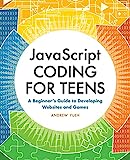 JavaScript Coding for Teens: A Beginner's Guide to Developing Websites and Games