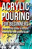 ACRYLIC POURING FOR BEGINNERS: Step by Step Guide to Acrylic Pouring: All You Should Know (acrylic pouring kits,cups,mediums,supplies)