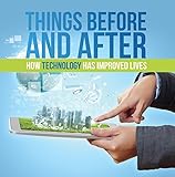 Things Before and After: How Technology has Improved Lives: Technology for Kids (Children's Computer & Technology Books)