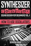 SYNTHESIZER COOKBOOK: How to Use Oscillators (Sound Design for Beginners Book 1)