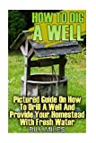 How To Dig A Well: Pictured Guide On How To Drill A Well And Provide Your Homestead With Fresh Water: (How To Drill A Well)