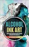 Alcohol Ink Art: How To Create Stunning Colorful Artwork & Projects With Alcohol Ink