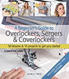 A Beginner's Guide to Overlockers, Sergers & Coverlockers: 50 Lessons and 15 Projects to Get You Started
