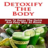 Detox Cleanse - Detoxify The Body : Need To Detoxify? - Discover The Secrets To Detox Your Body The Quick & Easy Way at Home!